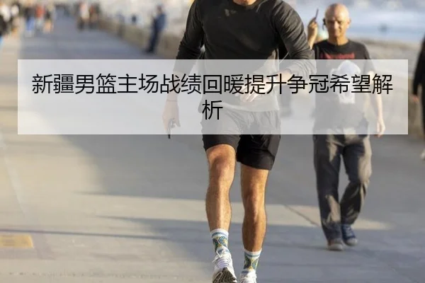 新疆男篮主场战绩回暖提升争冠希望解析